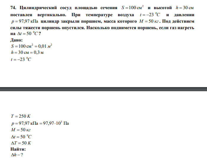  Цилиндрический сосуд площадью сечения 2 S 100 см и высотой h  30 см поставлен вертикально. При температуре воздуха t C 0  23 и давлении p  97,97 кПа цилиндр закрыли поршнем, масса которого М  50 кг . Под действием силы тяжести поршень опустился. Насколько поднимется поршень, если газ нагреть на t C 0   50 ? 