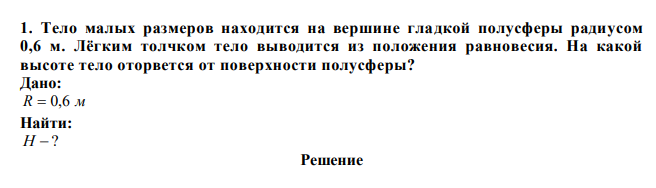  Тело малых размеров находится на вершине гладкой полусферы радиусом 0,6 м. Лёгким толчком тело выводится из положения равновесия. На какой высоте тело оторвется от поверхности полусферы? 