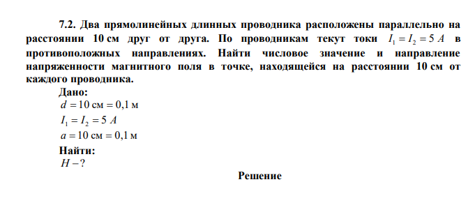  Два прямолинейных длинных проводника расположены параллельно на расстоянии 10 см друг от друга. По проводникам текут токи I 1  I 2  5 A в противоположных направлениях. Найти числовое значение и направление напряженности магнитного поля в точке, находящейся на расстоянии 10 см от каждого проводника. 