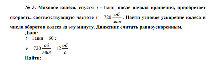   Маховое колесо, спустя t 1мин после начала вращения, приобретает скорость, соответствующую частоте мин об   720 . Найти угловое ускорение колеса и число оборотов колеса за эту минуту. Движение считать равноускоренным. 