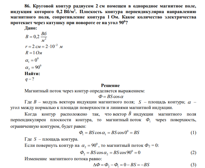  Круговой контур радиусом 2 см помещен в однородное магнитное поле, индукция которого 0,2 Вб/м2 . Плоскость контура перпендикулярна направлению магнитного поля, сопротивление контура 1 Ом. Какое количество электричества протекает через катушку при повороте ее на угол 900 ? 