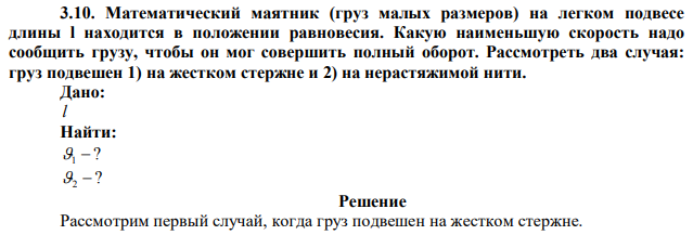  Математический маятник (груз малых размеров) на легком подвесе длины l находится в положении равновесия. Какую наименьшую скорость надо сообщить грузу, чтобы он мог совершить полный оборот. Рассмотреть два случая: груз подвешен 1) на жестком стержне и 2) на нерастяжимой нити. 