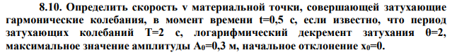  Определить скорость v материальной точки, совершающей затухающие гармонические колебания, в момент времени t=0,5 с, если известно, что период затухающих колебаний Т=2 с, логарифмический декремент затухания θ=2, максимальное значение амплитуды А0=0,3 м, начальное отклонение х0=0. 