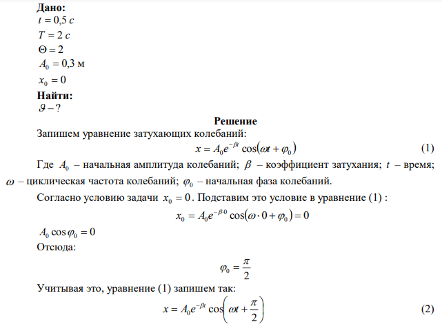  Определить скорость v материальной точки, совершающей затухающие гармонические колебания, в момент времени t=0,5 с, если известно, что период затухающих колебаний Т=2 с, логарифмический декремент затухания θ=2, максимальное значение амплитуды А0=0,3 м, начальное отклонение х0=0. 