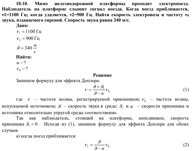  Мимо железнодорожной платформы проходит электропоезд. Наблюдатель на платформе слышит сигнал поезда. Когда поезд приближается, ν1=1100 Гц; когда удаляется, ν2=900 Гц. Найти скорость электровоза и частоту ν0 звука, издаваемого сиреной. Скорость звука равна 340 м/с. 