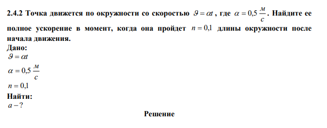  Точка движется по окружности со скоростью  t , где с м   0,5 . Найдите ее полное ускорение в момент, когда она пройдет n  0,1 длины окружности после начала движения. 