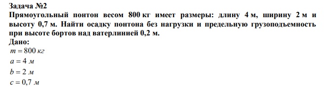  Прямоугольный понтон весом 800 кг имеет размеры: длину 4 м, ширину 2 м и высоту 0,7 м. Найти осадку понтона без нагрузки и предельную грузоподъемность при высоте бортов над ватерлинией 0,2 м. 