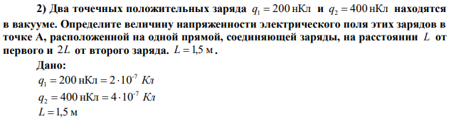 Два точечных положительных заряда q1  200 нКл и q2  400 нКл находятся в вакууме. Определите величину напряженности электрического поля этих зарядов в точке А, расположенной на одной прямой, соединяющей заряды, на расстоянии L от первого и 2L от второго заряда. L 1,5 м . 