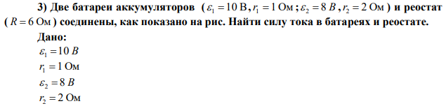 Две батареи аккумуляторов (  1 10 В,r1  1 Ом ;  2  8 В ,r2  2 Ом ) и реостат ( R  6 Ом ) соединены, как показано на рис. Найти силу тока в батареях и реостате. 