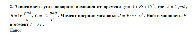  Зависимость угла поворота маховика от времени 2   A  Bt  Ct , где A  2 рад , с рад В 16 , 2 2 с рад С   . Момент инерции маховика 2 J  50 кг м . Найти мощность Р в момент t  3 c . 