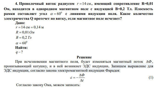 Проволочный виток радиусом r  14 см , имеющий сопротивление R=0,01 Ом, находится в однородном магнитном поле с индукцией B=0,2 Тл. Плоскость рамки составляет угол 0   60 с линиями индукции поля. Какое количество электричества Q протечет по витку, если магнитное поле исчезнет? 