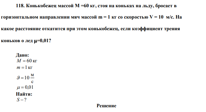 Конькобежец массой М =60 кг, стоя на коньках на льду, бросает в горизонтальном направлении мяч массой m = 1 кг со скоростью V = 10 м/с. На какое расстояние откатится при этом конькобежец, если коэффициент трения коньков о лед =0,01?  