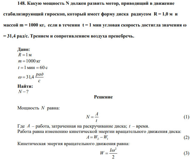 Какую мощность N должен развить мотор, приводящий в движение стабилизирующий гироскоп, который имеет форму диска радиусом R = 1,0 м и массой m = 1000 кг, если в течении t = 1 мин угловая скорость достигла значения ω = 31,4 рад/с. Трением и сопротивлением воздуха пренебречь. 