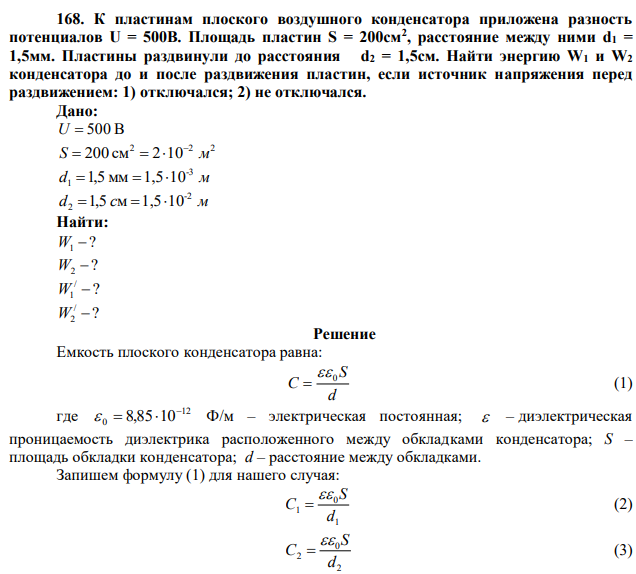 К пластинам плоского воздушного конденсатора приложена разность потенциалов U = 500В. Площадь пластин S = 200см2 , расстояние между ними d1 = 1,5мм. Пластины раздвинули до расстояния d2 = 1,5см. Найти энергию W1 и W2 конденсатора до и после раздвижения пластин, если источник напряжения перед раздвижением: 1) отключался; 2) не отключался. 