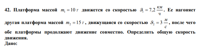  Платформа массой m 10 Т 1  движется со скоростью ч км 1  7,2 . Ее нагоняет другая платформа массой m 15 Т 2  , движущаяся со скоростью с м 2  3 , после чего обе платформы продолжают движение совместно. Определить общую скорость движения. 