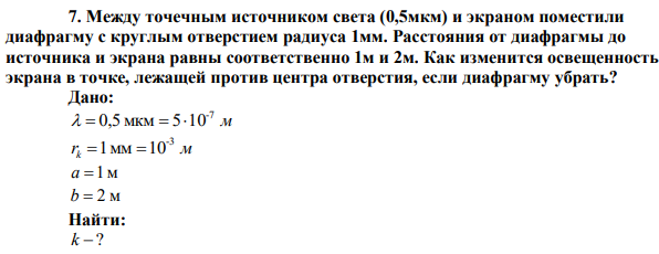 Между точечным источником света (0,5мкм) и экраном поместили диафрагму с круглым отверстием радиуса 1мм. Расстояния от диафрагмы до источника и экрана равны соответственно 1м и 2м. Как изменится освещенность экрана в точке, лежащей против центра отверстия, если диафрагму убрать? 