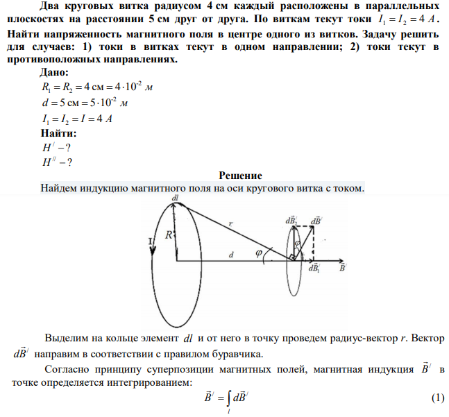 Два круговых витка радиусом 4 см каждый расположены в параллельных плоскостях на расстоянии 5 см друг от друга. По виткам текут токи I 1  I 2  4 A . Найти напряженность магнитного поля в центре одного из витков. Задачу решить для случаев: 1) токи в витках текут в одном направлении; 2) токи текут в противоположных направлениях. 