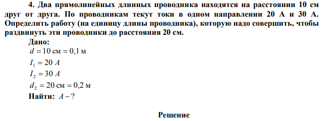  Два прямолинейных длинных проводника находятся на расстоянии 10 см друг от друга. По проводникам текут токи в одном направлении 20 А и 30 А. Определить работу (на единицу длины проводника), которую надо совершить, чтобы раздвинуть эти проводники до расстояния 20 см