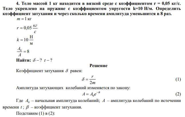  Тело массой 1 кг находится в вязкой среде с коэффициентом r = 0,05 кг/с. Тело укреплено на пружине с коэффициентом упругости k=10 Н/м. Определить коэффициент затухания и через сколько времени амплитуда уменьшится в 8 раз