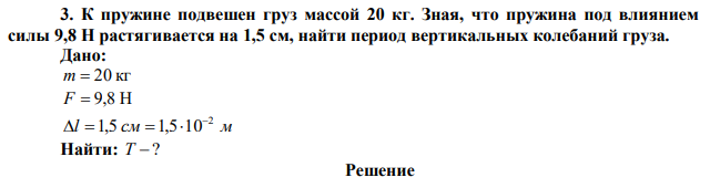 К пружине подвешен груз массой 20 кг. Зная, что пружина под влиянием силы 9,8 Н растягивается на 1,5 см, найти период вертикальных колебаний груза. 