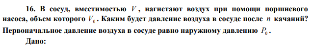 В сосуд, вместимостью V , нагнетают воздух при помощи поршневого насоса, объем которого V0 . Каким будет давление воздуха в сосуде после n качаний? Первоначальное давление воздуха в сосуде равно наружному давлению P0 . 