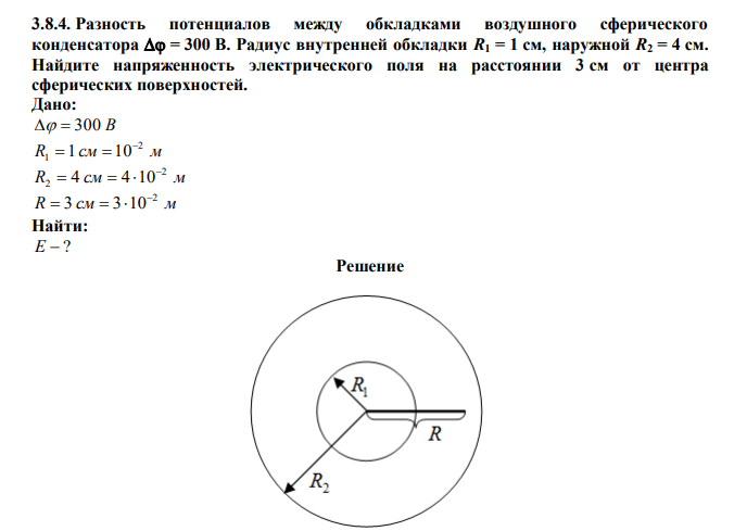  Разность потенциалов между обкладками воздушного сферического конденсатора  = 300 В. Радиус внутренней обкладки R1 = 1 см, наружной R2 = 4 см. Найдите напряженность электрического поля на расстоянии 3 см от центра сферических поверхностей.  