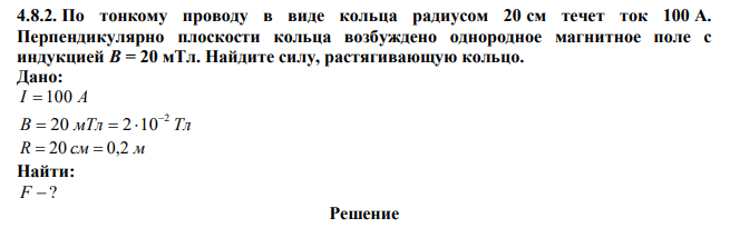  По тонкому проводу в виде кольца радиусом 20 см течет ток 100 А. Перпендикулярно плоскости кольца возбуждено однородное магнитное поле с индукцией В = 20 мТл. Найдите силу, растягивающую кольцо. 