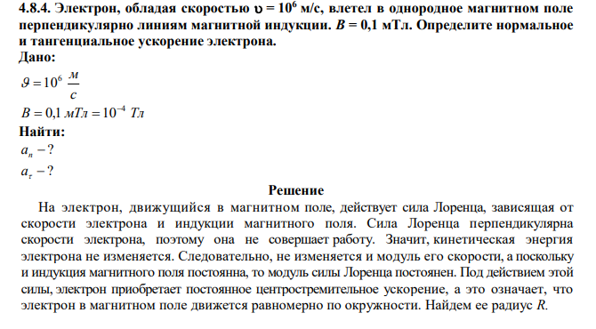  Электрон, обладая скоростью  = 106 м/с, влетел в однородное магнитном поле перпендикулярно линиям магнитной индукции. В = 0,1 мТл. Определите нормальное и тангенциальное ускорение электрона. 