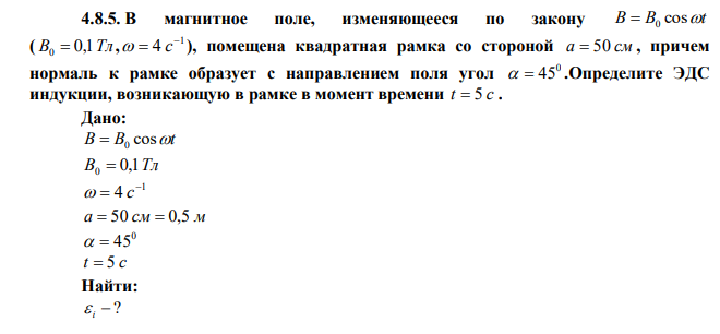  В магнитное поле, изменяющееся по закону B B cost  0 ( B 0,1Тл 0  , 1 4    с ), помещена квадратная рамка со стороной a  50 см , причем нормаль к рамке образует с направлением поля угол 0   45 .Определите ЭДС индукции, возникающую в рамке в момент времени t  5 c .  