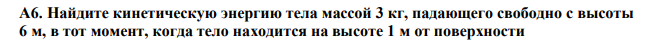  Найдите кинетическую энергию тела массой 3 кг, падающего свободно с высоты 6 м, в тот момент, когда тело находится на высоте 1 м от поверхности земли. 