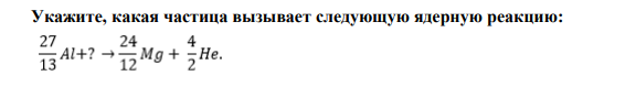  Укажите, какая частица вызывает следующую ядерную реакцию.