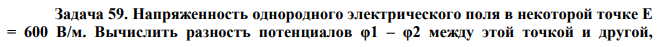 Напряженность однородного электрического поля в некоторой точке Е = 600 В/м. Вычислить разностъ потенциалов φ1 – φ2 между этой точкой и другой,  лежащей на прямой, составляющей угол α = 60° с направлением вектора напряженности. Расстояние между точками r12 = 2·10–3 м. 