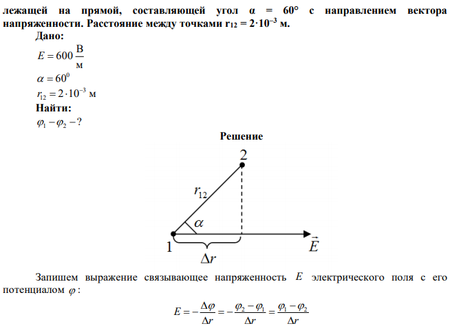 Напряженность однородного электрического поля в некоторой точке Е = 600 В/м. Вычислить разностъ потенциалов φ1 – φ2 между этой точкой и другой,  лежащей на прямой, составляющей угол α = 60° с направлением вектора напряженности. Расстояние между точками r12 = 2·10–3 м. 