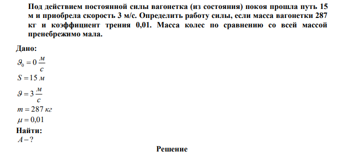  Под действием постоянной силы вагонетка (из состояния) покоя прошла путь 15 м и приобрела скорость 3 м/с. Определить работу силы, если масса вагонетки 287 кг и коэффициент трения 0,01. Масса колес по сравнению со всей массой пренебрежимо мала. 