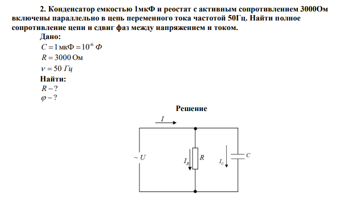  Конденсатор емкостью 1мкФ и реостат с активным сопротивлением 3000Ом включены параллельно в цепь переменного тока частотой 50Гц. Найти полное сопротивление цепи и сдвиг фаз между напряжением и током. 