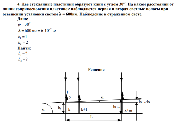  Две стеклянные пластинки образуют клин с углом 30. На каком расстоянии от линии соприкосновения пластинок наблюдаются первая и вторая светлые полосы при освещении установки светом  = 600нм. Наблюдение в отраженном свете. 