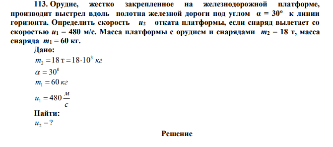 Орудие, жестко закрепленное на железнодорожной платформе, производит выстрел вдоль полотна железной дороги под углом α = 30о  к линии горизонта. Определить скорость u2 отката платформы, если снаряд вылетает со скоростью u1 = 480 м/с. Масса платформы с орудием и снарядами m2 = 18 т, масса снаряда m1 = 60 кг. 