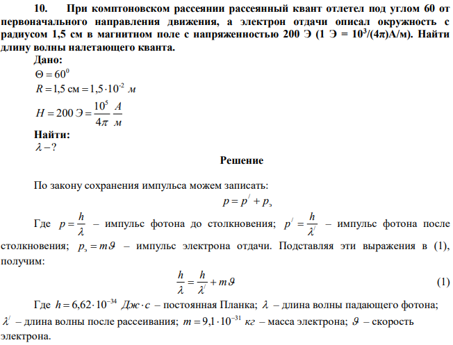 При комптоновском рассеянии рассеянный квант отлетел под углом 60 от первоначального направления движения, а электрон отдачи описал окружность с радиусом 1,5 см в магнитном поле с напряженностью 200 Э (1 Э = 103 /(4π)А/м). Найти длину волны налетающего кванта. 