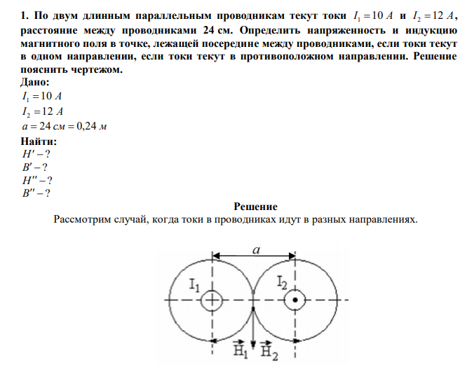  По двум длинным параллельным проводникам текут токи I 1 10 A и I 2 12 A, расстояние между проводниками 24 см. Определить напряженность и индукцию магнитного поля в точке, лежащей посередине между проводниками, если токи текут в одном направлении, если токи текут в противоположном направлении. Решение пояснить чертежом. 