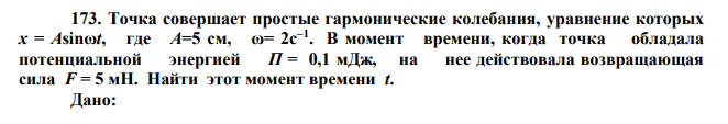 Точка совершает простые гармонические колебания, уравнение которых х = Аsinωt, где А=5 см, ω= 2с–1 . В момент времени, когда точка обладала потенциальной энергией П = 0,1 мДж, на нее действовала возвращающая сила F = 5 мН. Найти этот момент времени t. 