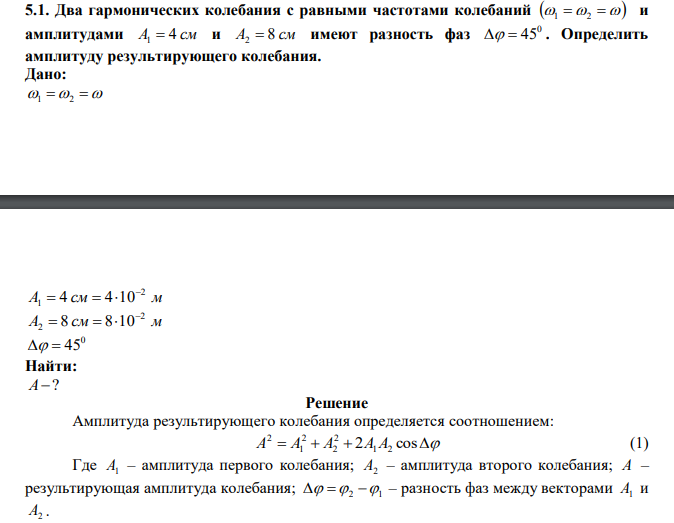  Два гармонических колебания с равными частотами колебаний    1 2  и амплитудами A1  4 см и A2  8 см имеют разность фаз 0   45 . Определить амплитуду результирующего колебания. 