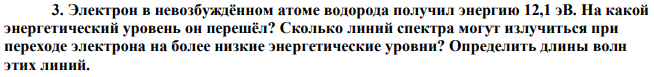 Электрон в невозбуждённом атоме водорода получил энергию 12,1 эВ. На какой энергетический уровень он перешёл? Сколько линий спектра могут излучиться при переходе электрона на более низкие энергетические уровни? Определить длины волн этих линий. 
