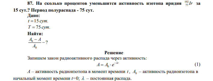 На сколько процентов уменьшится активность изотопа иридия Ir 192 77 за 15 сут.? Период полураспада - 75 сут. Дано: t 15 сут. Т  75 сут. Найти: ? 0 