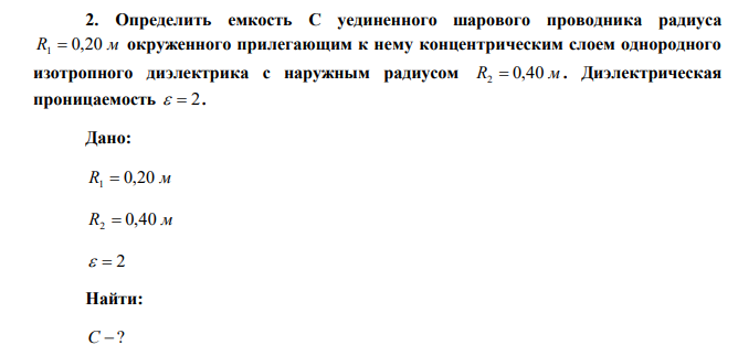  Определить емкость С уединенного шарового проводника радиуса R1  0,20 м окруженного прилегающим к нему концентрическим слоем однородного изотропного диэлектрика с наружным радиусом R2  0,40 м . Диэлектрическая проницаемость   2. 