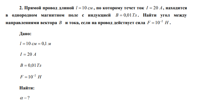  Прямой провод длиной l  10 см , по которому течет ток I  20 А , находится в однородном магнитном поле с индукцией B  0,01Тл . Найти угол между направлениями вектора В и тока, если на провод действует сила F Н 2 10  . 