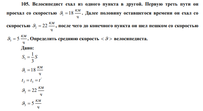 Велосипедист ехал из одного пункта в другой. Первую треть пути он проехал со скоростью ч км 18 1  . Далее половину оставшегося времени он ехал со скоростью ч км 2  22 , после чего до конечного пункта он шел пешком со скоростью ч км 3  5 . Определить среднюю скорость   велосипедиста. 