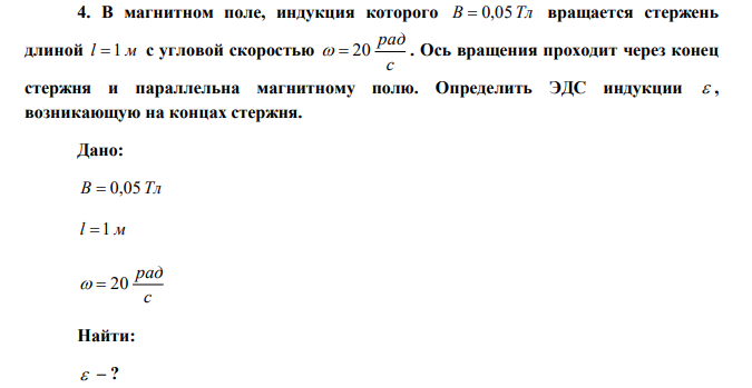  В магнитном поле, индукция которого B  0,05 Тл вращается стержень длиной l 1 м с угловой скоростью с рад   20 . Ось вращения проходит через конец стержня и параллельна магнитному полю. Определить ЭДС индукции  , возникающую на концах стержня. 