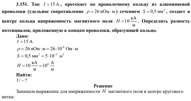 Ток I 15 А , протекает по проволочному кольцу из алюминиевой проволоки (удельное сопротивление   26 нОм м ) сечением 2 S  0,5 мм , создает в центре кольца напряженность магнитного поля м кА H 10 . Определить разность потенциалов, приложенную к концам проволоки, образующей кольцо. 