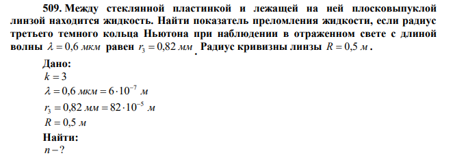  Между стеклянной пластинкой и лежащей на ней плосковыпуклой линзой находится жидкость. Найти показатель преломления жидкости, если радиус третьего темного кольца Ньютона при наблюдении в отраженном свете с длиной волны   0,6 мкм равен r3  0,82 мм . Радиус кривизны линзы R  0,5 м . 