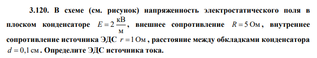 В схеме (см. рисунок) напряженность электростатического поля в плоском конденсаторе м кВ E  2 , внешнее сопротивление R  5 Ом , внутреннее сопротивление источника ЭДС r 1Ом , расстояние между обкладками конденсатора d  0,1см . Определите ЭДС источника тока. 